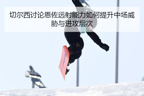 切尔西讨论恩佐远射能力如何提升中场威胁与进攻层次