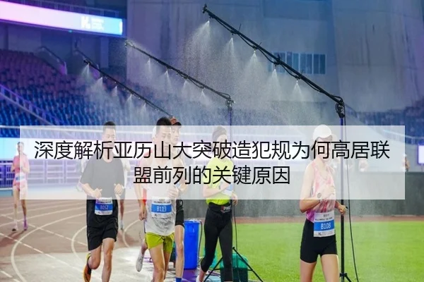 深度解析亚历山大突破造犯规为何高居联盟前列的关键原因