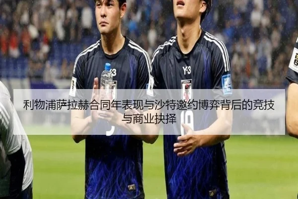 利物浦萨拉赫合同年表现与沙特邀约博弈背后的竞技与商业抉择 - kaiyun
